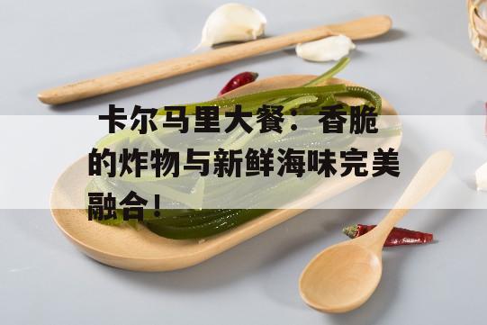  卡尔马里大餐：香脆的炸物与新鲜海味完美融合！