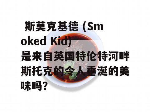  斯莫克基德 (Smoked Kid) 是来自英国特伦特河畔斯托克的令人垂涎的美味吗？